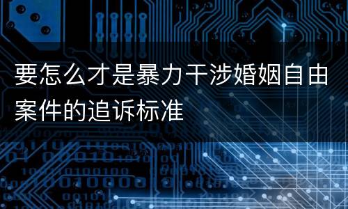 要怎么才是暴力干涉婚姻自由案件的追诉标准