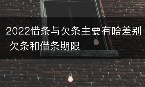 2022借条与欠条主要有啥差别 欠条和借条期限