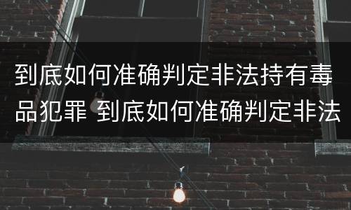 到底如何准确判定非法持有毒品犯罪 到底如何准确判定非法持有毒品犯罪罪名