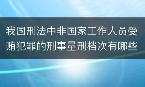 我国刑法中非国家工作人员受贿犯罪的刑事量刑档次有哪些