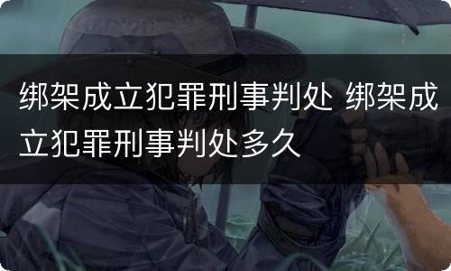 绑架成立犯罪刑事判处 绑架成立犯罪刑事判处多久