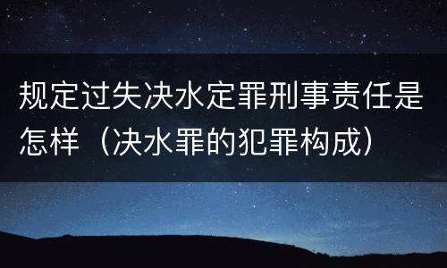 规定过失决水定罪刑事责任是怎样（决水罪的犯罪构成）