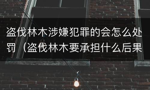 盗伐林木涉嫌犯罪的会怎么处罚（盗伐林木要承担什么后果）