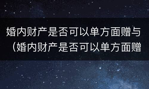 婚内财产是否可以单方面赠与（婚内财产是否可以单方面赠与子女）