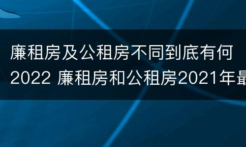 廉租房及公租房不同到底有何2022 廉租房和公租房2021年最新通知