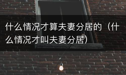 什么情况才算夫妻分居的（什么情况才叫夫妻分居）