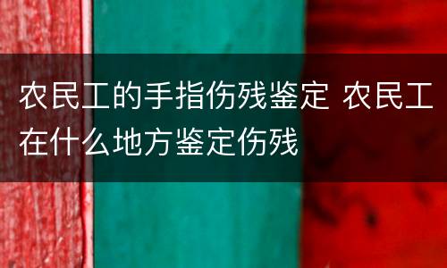 农民工的手指伤残鉴定 农民工在什么地方鉴定伤残