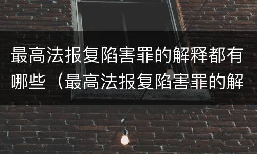 最高法报复陷害罪的解释都有哪些（最高法报复陷害罪的解释都有哪些规定）
