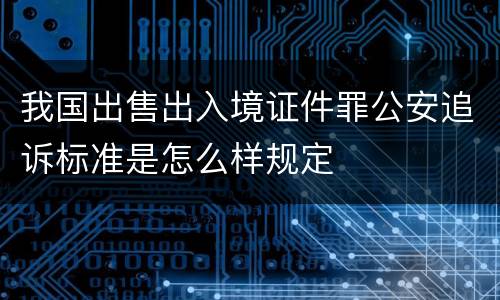 我国出售出入境证件罪公安追诉标准是怎么样规定