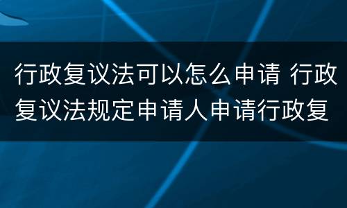 行政复议法可以怎么申请 行政复议法规定申请人申请行政复议