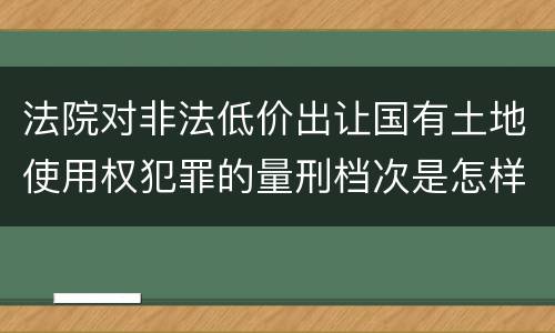 法院对非法低价出让国有土地使用权犯罪的量刑档次是怎样的