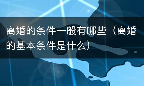 离婚的条件一般有哪些（离婚的基本条件是什么）