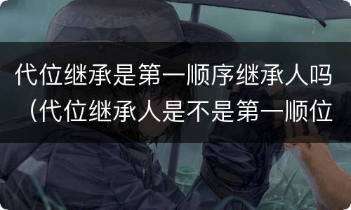 代位继承是第一顺序继承人吗（代位继承人是不是第一顺位继承人）