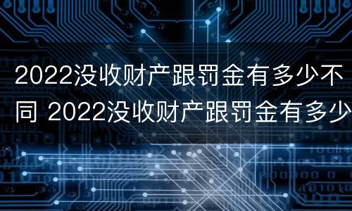 2022没收财产跟罚金有多少不同 2022没收财产跟罚金有多少不同呢