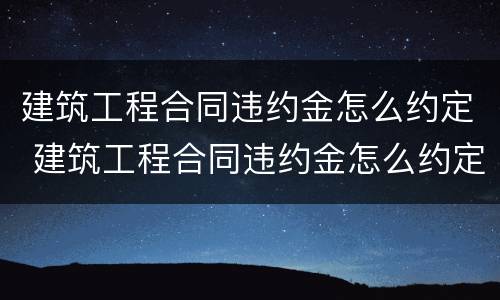 建筑工程合同违约金怎么约定 建筑工程合同违约金怎么约定的