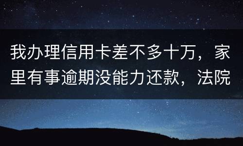 我办理信用卡差不多十万，家里有事逾期没能力还款，法院会怎么处理