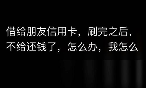 借给朋友信用卡，刷完之后，不给还钱了，怎么办，我怎么起诉呢