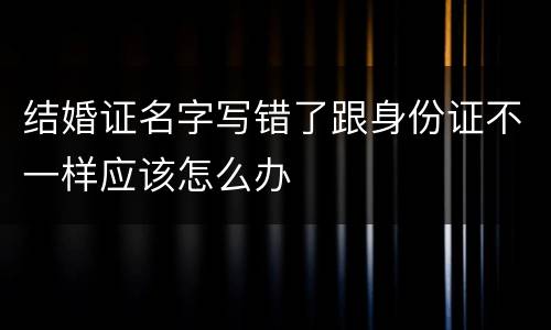 结婚证名字写错了跟身份证不一样应该怎么办
