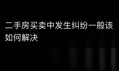 二手房买卖中发生纠纷一般该如何解决