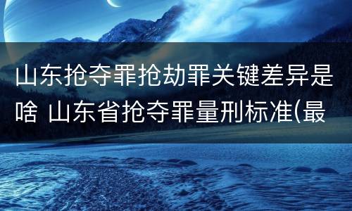山东抢夺罪抢劫罪关键差异是啥 山东省抢夺罪量刑标准(最新2018