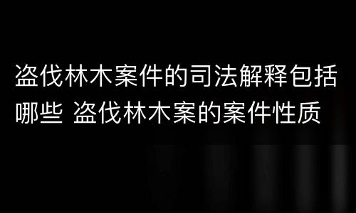 盗伐林木案件的司法解释包括哪些 盗伐林木案的案件性质