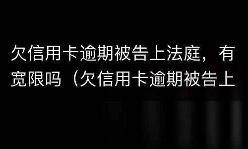 欠信用卡逾期被告上法庭，有宽限吗（欠信用卡逾期被告上法庭,有宽限吗怎么办）