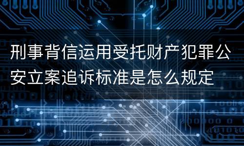 刑事背信运用受托财产犯罪公安立案追诉标准是怎么规定
