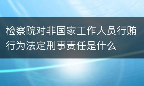 检察院对非国家工作人员行贿行为法定刑事责任是什么