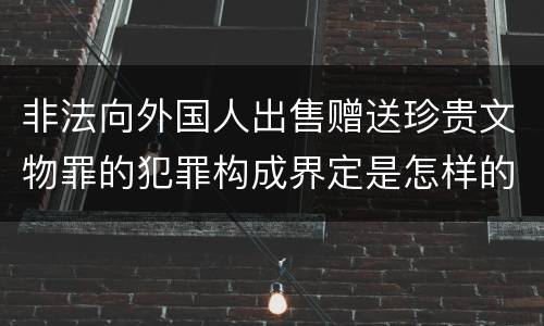 非法向外国人出售赠送珍贵文物罪的犯罪构成界定是怎样的
