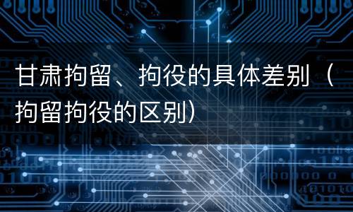 甘肃拘留、拘役的具体差别（拘留拘役的区别）