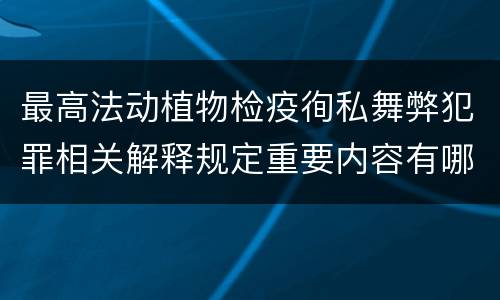 最高法动植物检疫徇私舞弊犯罪相关解释规定重要内容有哪些