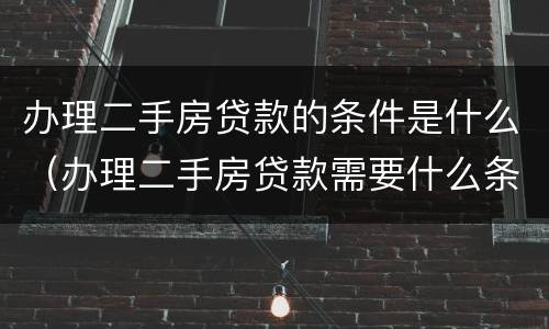 办理二手房贷款的条件是什么（办理二手房贷款需要什么条件）