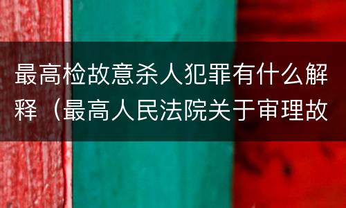 最高检故意杀人犯罪有什么解释（最高人民法院关于审理故意杀人）