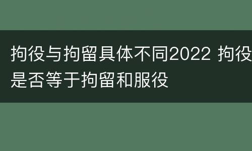 拘役与拘留具体不同2022 拘役是否等于拘留和服役