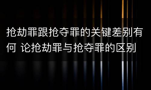 抢劫罪跟抢夺罪的关键差别有何 论抢劫罪与抢夺罪的区别