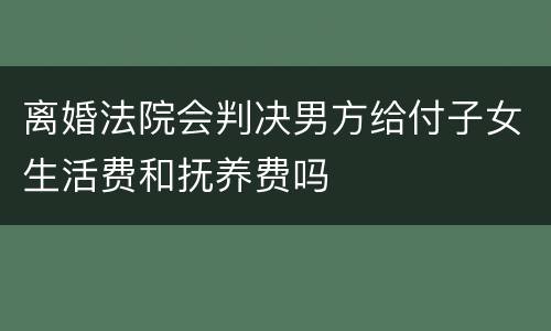 离婚法院会判决男方给付子女生活费和抚养费吗