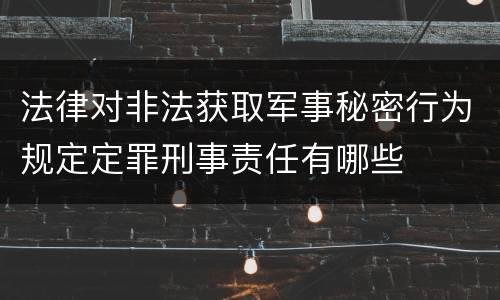 法律对非法获取军事秘密行为规定定罪刑事责任有哪些