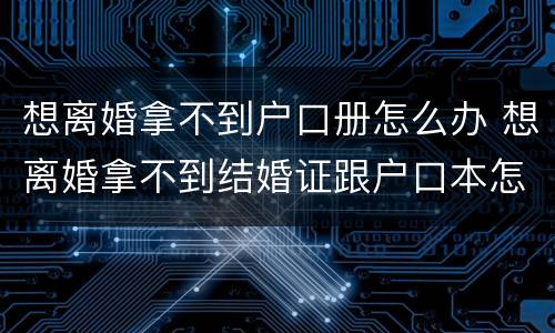 想离婚拿不到户口册怎么办 想离婚拿不到结婚证跟户口本怎么办