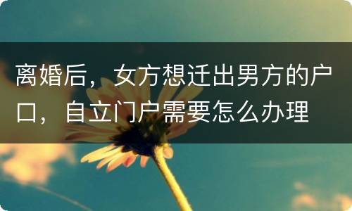 离婚后，女方想迁出男方的户口，自立门户需要怎么办理