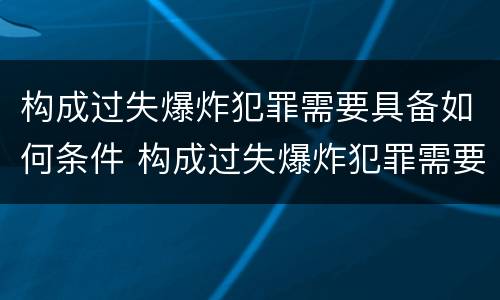 构成过失爆炸犯罪需要具备如何条件 构成过失爆炸犯罪需要具备如何条件和条件