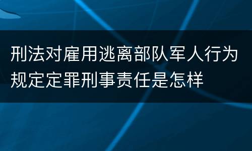 刑法对雇用逃离部队军人行为规定定罪刑事责任是怎样