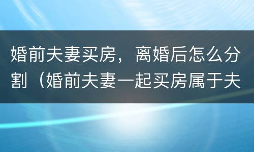 婚前夫妻买房，离婚后怎么分割（婚前夫妻一起买房属于夫妻共同财产吗）