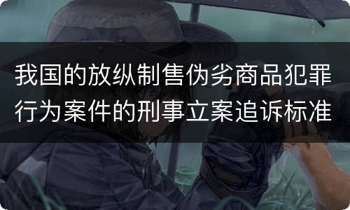 我国的放纵制售伪劣商品犯罪行为案件的刑事立案追诉标准是如何规定