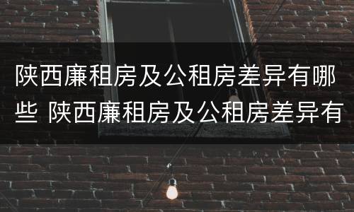 陕西廉租房及公租房差异有哪些 陕西廉租房及公租房差异有哪些呢