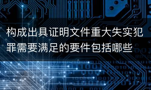 构成出具证明文件重大失实犯罪需要满足的要件包括哪些