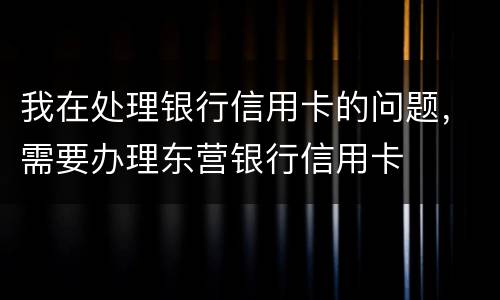 我在处理银行信用卡的问题，需要办理东营银行信用卡