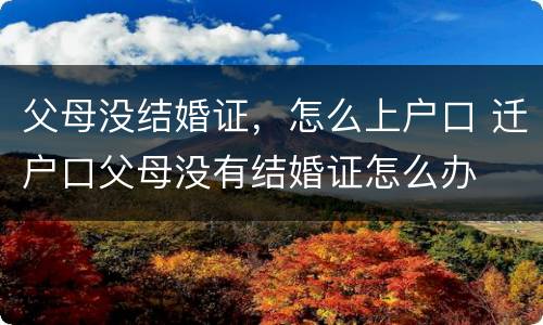 父母没结婚证，怎么上户口 迁户口父母没有结婚证怎么办