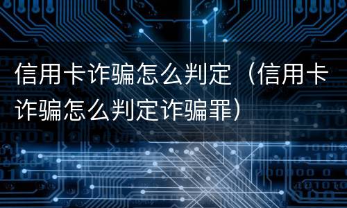 信用卡诈骗怎么判定（信用卡诈骗怎么判定诈骗罪）