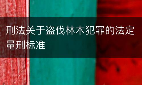 刑法关于盗伐林木犯罪的法定量刑标准