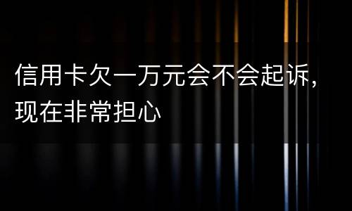 信用卡欠一万元会不会起诉，现在非常担心